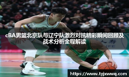 低调看球cBA男篮北京队与辽宁队激烈对抗精彩瞬间回顾及战术分析全程解读